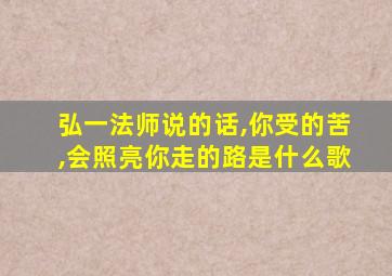 弘一法师说的话,你受的苦,会照亮你走的路是什么歌