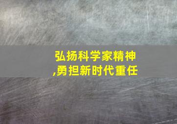 弘扬科学家精神,勇担新时代重任