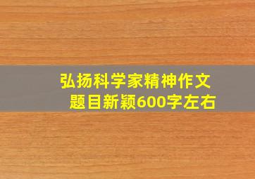 弘扬科学家精神作文题目新颖600字左右