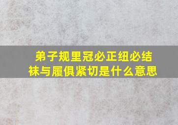 弟子规里冠必正纽必结袜与履俱紧切是什么意思