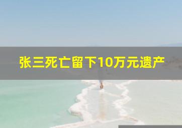 张三死亡留下10万元遗产