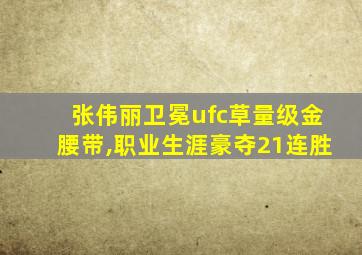 张伟丽卫冕ufc草量级金腰带,职业生涯豪夺21连胜