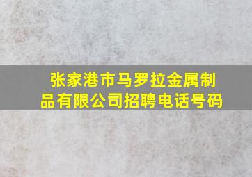 张家港市马罗拉金属制品有限公司招聘电话号码