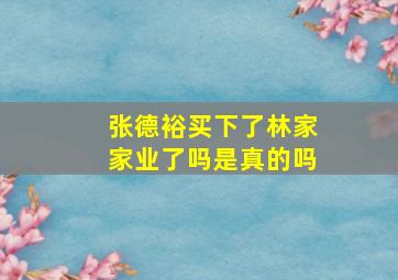 张德裕买下了林家家业了吗是真的吗