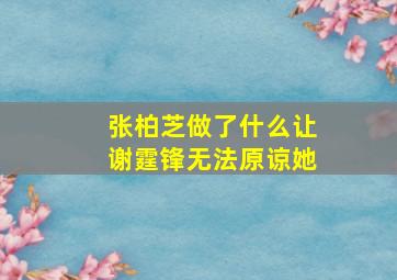 张柏芝做了什么让谢霆锋无法原谅她