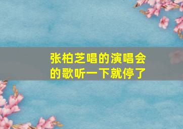 张柏芝唱的演唱会的歌听一下就停了