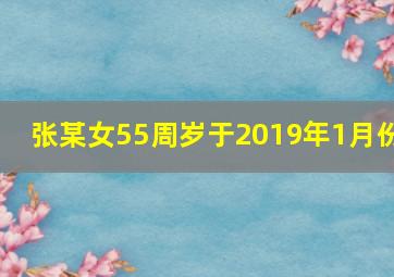 张某女55周岁于2019年1月份