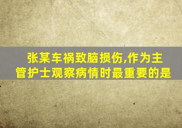 张某车祸致脑损伤,作为主管护士观察病情时最重要的是