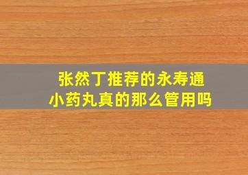 张然丁推荐的永寿通小药丸真的那么管用吗