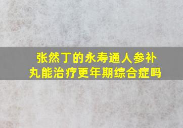 张然丁的永寿通人参补丸能治疗更年期综合症吗