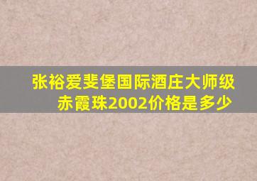 张裕爱斐堡国际酒庄大师级赤霞珠2002价格是多少