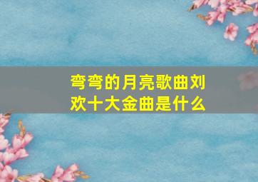 弯弯的月亮歌曲刘欢十大金曲是什么