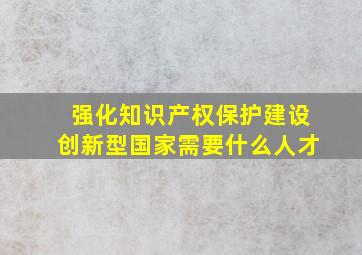 强化知识产权保护建设创新型国家需要什么人才