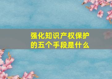 强化知识产权保护的五个手段是什么