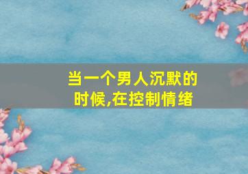 当一个男人沉默的时候,在控制情绪