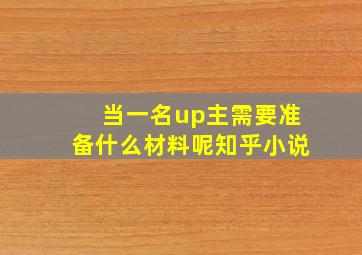 当一名up主需要准备什么材料呢知乎小说