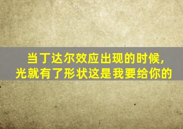 当丁达尔效应出现的时候,光就有了形状这是我要给你的