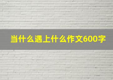 当什么遇上什么作文600字