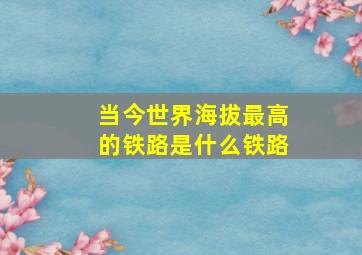 当今世界海拔最高的铁路是什么铁路