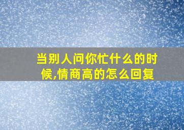 当别人问你忙什么的时候,情商高的怎么回复