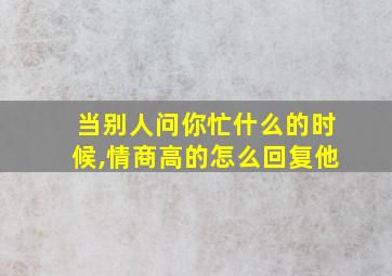 当别人问你忙什么的时候,情商高的怎么回复他