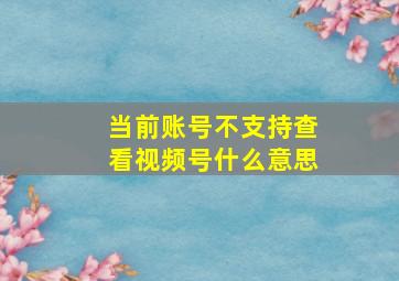 当前账号不支持查看视频号什么意思