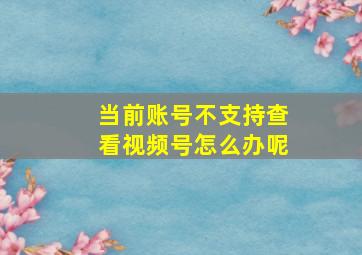 当前账号不支持查看视频号怎么办呢