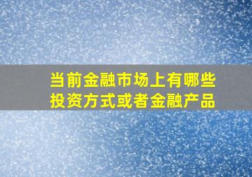 当前金融市场上有哪些投资方式或者金融产品