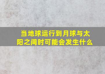 当地球运行到月球与太阳之间时可能会发生什么