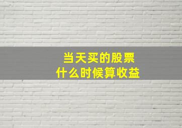 当天买的股票什么时候算收益