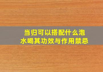 当归可以搭配什么泡水喝其功效与作用禁忌