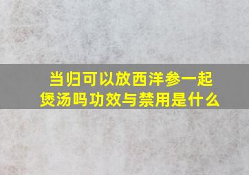 当归可以放西洋参一起煲汤吗功效与禁用是什么