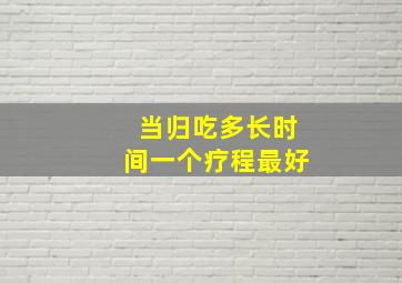 当归吃多长时间一个疗程最好