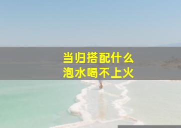 当归搭配什么泡水喝不上火