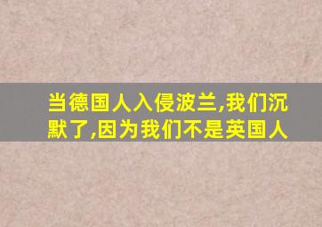 当德国人入侵波兰,我们沉默了,因为我们不是英国人