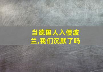 当德国人入侵波兰,我们沉默了吗