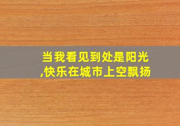 当我看见到处是阳光,快乐在城市上空飘扬