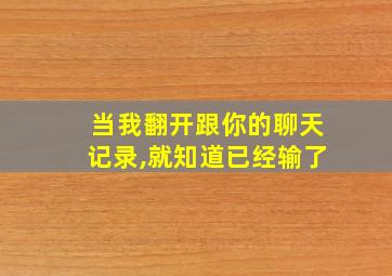 当我翻开跟你的聊天记录,就知道已经输了