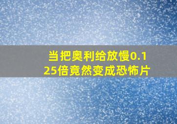 当把奥利给放慢0.125倍竟然变成恐怖片