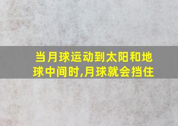 当月球运动到太阳和地球中间时,月球就会挡住