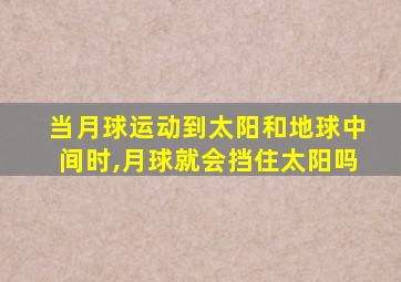 当月球运动到太阳和地球中间时,月球就会挡住太阳吗