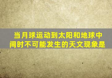 当月球运动到太阳和地球中间时不可能发生的天文现象是