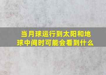 当月球运行到太阳和地球中间时可能会看到什么