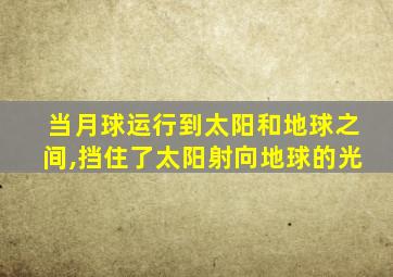 当月球运行到太阳和地球之间,挡住了太阳射向地球的光