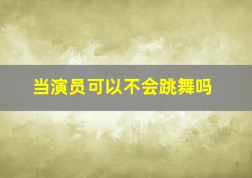 当演员可以不会跳舞吗