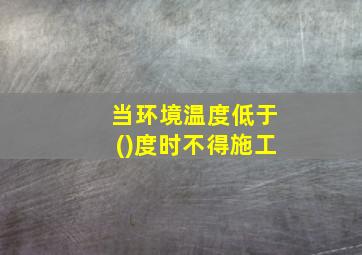 当环境温度低于()度时不得施工