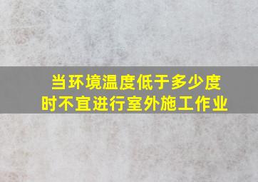 当环境温度低于多少度时不宜进行室外施工作业