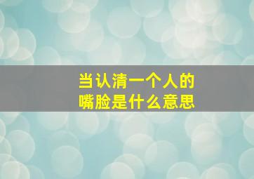 当认清一个人的嘴脸是什么意思