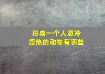 形容一个人忽冷忽热的动物有哪些