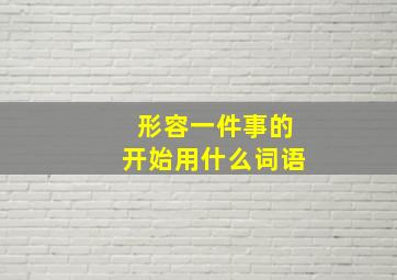 形容一件事的开始用什么词语